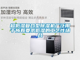 企業新聞超低濕復合型除濕機廣泛用于所有要求低濕的工藝性場合