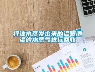 行業新聞將池水蒸發出來的溫暖潮濕的水蒸氣進行回收