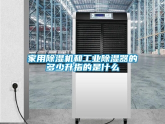 常見問題家用除濕機和工業除濕器的多少升指的是什么