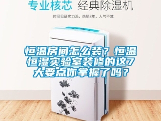知識百科恒溫房間怎么裝？恒溫恒濕實驗室裝修的這7大要點你掌握了嗎？