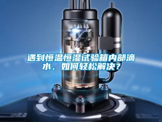 知識百科遇到恒溫恒濕試驗箱內部滴水，如何輕松解決？