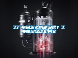 常見問題工廠車間怎么防潮除濕？工業車間除濕機方案