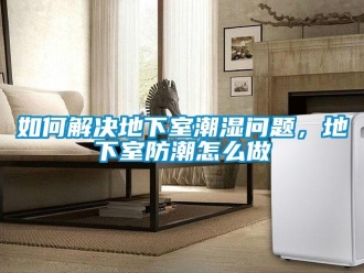 企業新聞如何解決地下室潮濕問題，地下室防潮怎么做