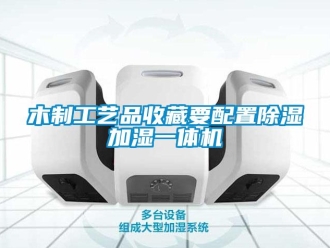 行業新聞木制工藝品收藏要配置除濕加濕一體機