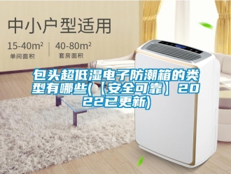 企業新聞包頭超低濕電子防潮箱的類型有哪些(【安全可靠】2022已更新)