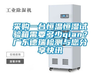 知識百科采購一臺恒溫恒濕試驗箱需要多少qian？廣東德瑞檢測與您分享快訊