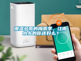 企業新聞潮濕多雨的梅雨季，江南水鄉的你還好么？