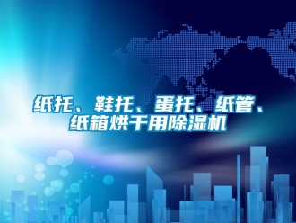 知識百科紙托、鞋托、蛋托、紙管、紙箱烘干用除濕機