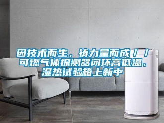 常見問題因技術而生，鑄力量而成／／可燃氣體探測器閉環高低溫、濕熱試驗箱上新中