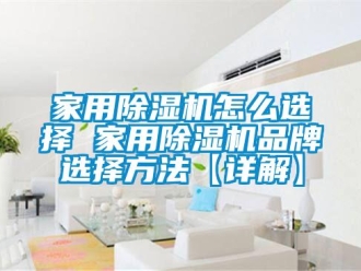 企業新聞家用除濕機怎么選擇 家用除濕機品牌選擇方法【詳解】