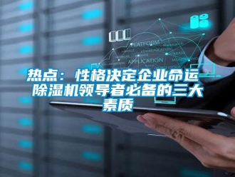 行業新聞熱點：性格決定企業命運 除濕機領導者必備的三大素質