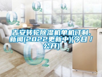 常見問題吉安轉輪除濕機單機訂制,新聞(2022更新中)(今日／公開)