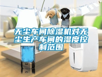 知識百科無塵車間除濕機對無塵生產車間的濕度控制范圍
