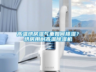 行業新聞高溫烘房濕氣重如何排濕？烘房用耐高溫除濕機