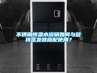 知識百科不銹鋼恒溫水浴鍋如何與旋轉蒸發器搭配使用？