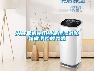 知識百科頭戴耳機使用恒溫恒濕試驗箱做試驗的要求
