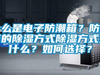 常見問題什么是電子防潮箱？防潮箱的除濕方式除濕方式是什么？如何選擇？