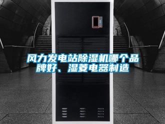 企業新聞風力發電站除濕機哪個品牌好、濕菱電器制造