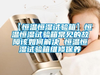 常見問題【恒溫恒濕試驗箱】恒溫恒濕試驗箱常見的故障該如何解決 恒溫恒濕試驗箱維修保養