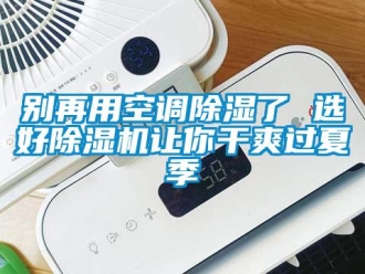 企業新聞別再用空調除濕了 選好除濕機讓你干爽過夏季