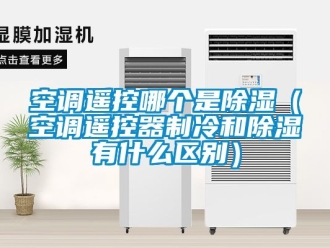 行業新聞空調遙控哪個是除濕（空調遙控器制冷和除濕有什么區別）