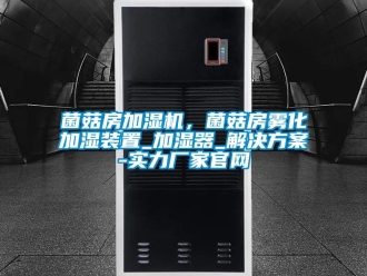 行業新聞菌菇房加濕機，菌菇房霧化加濕裝置_加濕器_解決方案-實力廠家官網