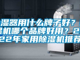 企業新聞除濕器用什么牌子好？除濕機哪個品牌好用？2022年家用除濕機推薦