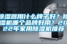 除濕器用什么牌子好？除濕機哪個品牌好用？2022年家用除濕機推薦