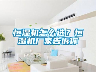 常見問題恒濕機怎么選？恒濕機廠家告訴你