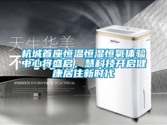 知識百科杭城首座恒溫恒濕恒氧體驗中心將盛啟，慧科技開啟健康居住新時代