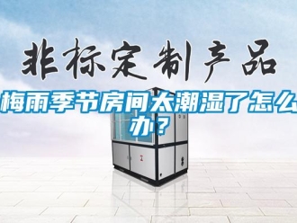常見問題梅雨季節房間太潮濕了怎么辦？
