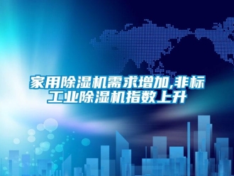 行業新聞家用除濕機需求增加,非標工業除濕機指數上升