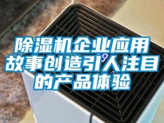 行業新聞除濕機企業應用故事創造引人注目的產品體驗