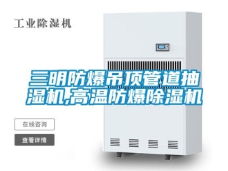 企業新聞三明防爆吊頂管道抽濕機,高溫防爆除濕機