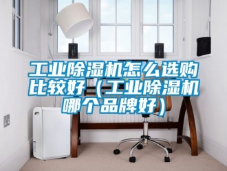 常見問題工業除濕機怎么選購比較好（工業除濕機哪個品牌好）