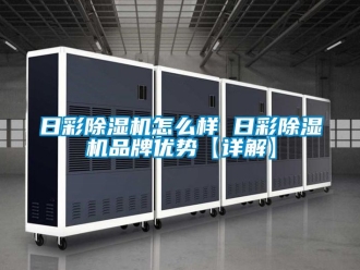 企業新聞日彩除濕機怎么樣 日彩除濕機品牌優勢【詳解】