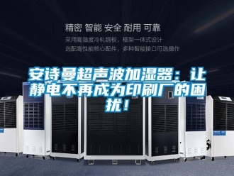 企業新聞安詩曼超聲波加濕器：讓靜電不再成為印刷廠的困擾！