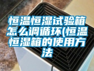 知識百科恒溫恒濕試驗箱怎么調循環(恒溫恒濕箱的使用方法