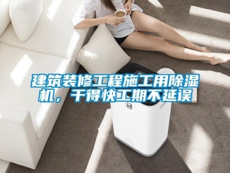 行業新聞建筑裝修工程施工用除濕機，干得快工期不延誤