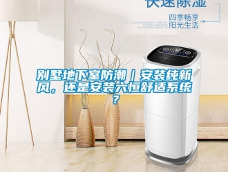 企業新聞別墅地下室防潮｜安裝純新風，還是安裝六恒舒適系統？