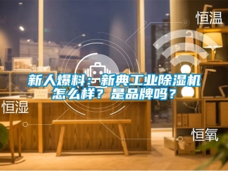 常見問題新人爆料：新典工業除濕機怎么樣？是品牌嗎？