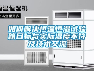知識百科如何解決恒溫恒濕試驗箱目標與實際濕度不符及技術交流
