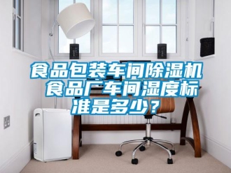 知識百科食品包裝車間除濕機 食品廠車間濕度標準是多少？