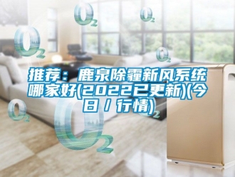 企業新聞推薦：鹿泉除霾新風系統哪家好(2022已更新)(今日／行情)
