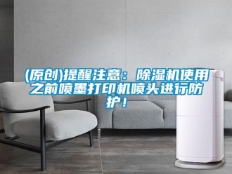 企業新聞(原創)提醒注意：除濕機使用之前噴墨打印機噴頭進行防護！