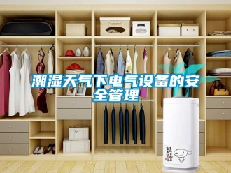企業新聞潮濕天氣下電氣設備的安全管理