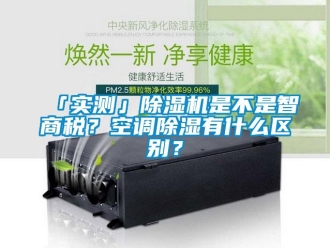 企業新聞「實測」除濕機是不是智商稅？空調除濕有什么區別？