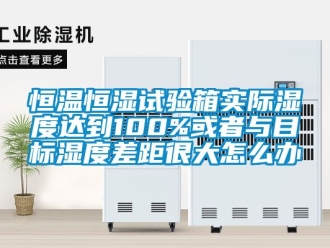 知識百科恒溫恒濕試驗箱實際濕度達到100%或者與目標濕度差距很大怎么辦