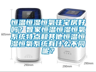 知識百科恒溫恒濕恒氧住宅房好嗎？智家恒溫恒濕恒氧系統特點和其他恒溫恒濕恒氧系統有什么不同呢？
