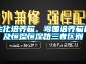 知識百科生化培養箱、霉菌培養箱以及恒溫恒濕箱三者區別